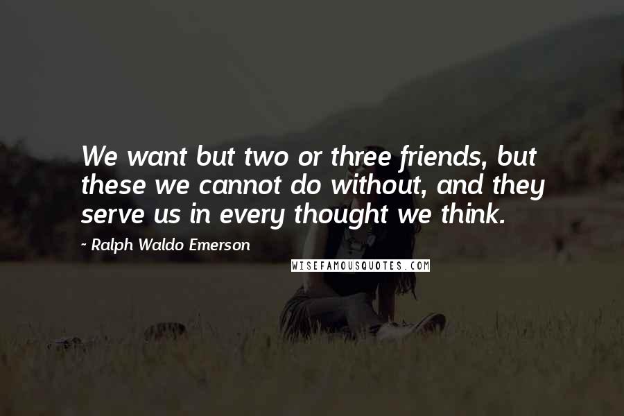 Ralph Waldo Emerson Quotes: We want but two or three friends, but these we cannot do without, and they serve us in every thought we think.