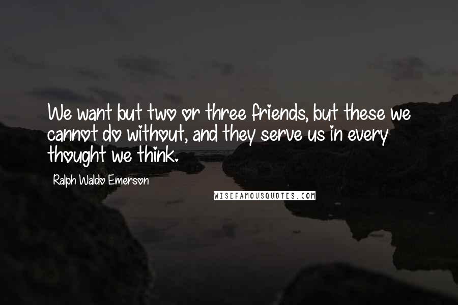 Ralph Waldo Emerson Quotes: We want but two or three friends, but these we cannot do without, and they serve us in every thought we think.