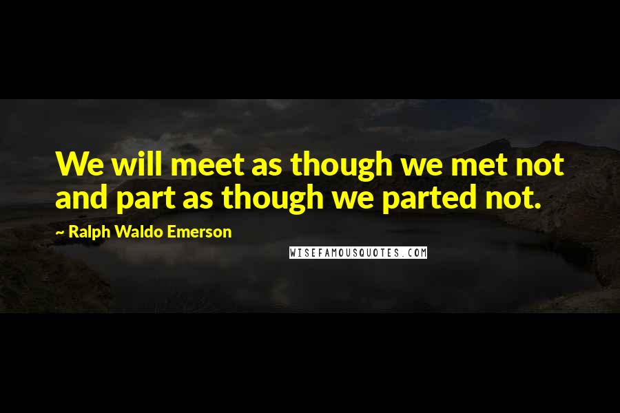 Ralph Waldo Emerson Quotes: We will meet as though we met not and part as though we parted not.