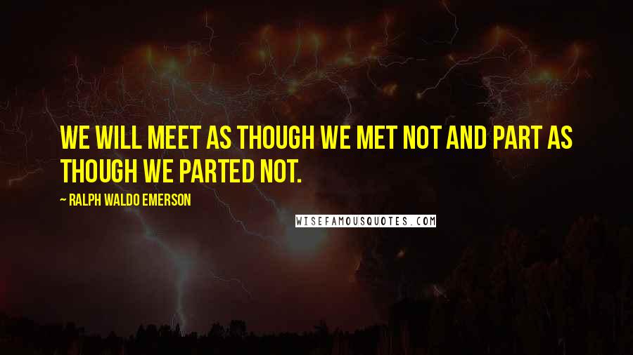 Ralph Waldo Emerson Quotes: We will meet as though we met not and part as though we parted not.