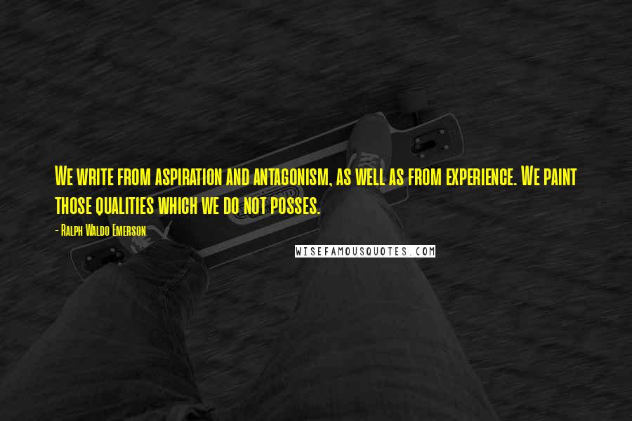 Ralph Waldo Emerson Quotes: We write from aspiration and antagonism, as well as from experience. We paint those qualities which we do not posses.