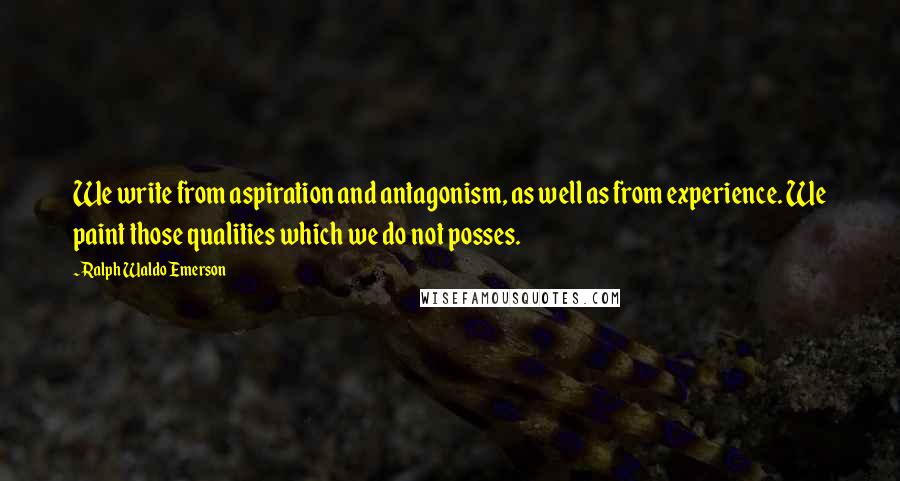 Ralph Waldo Emerson Quotes: We write from aspiration and antagonism, as well as from experience. We paint those qualities which we do not posses.