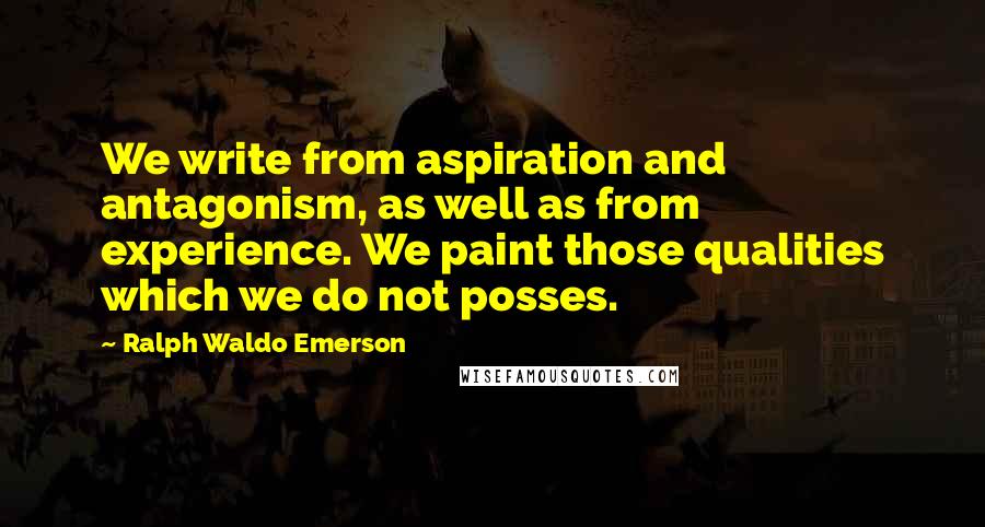 Ralph Waldo Emerson Quotes: We write from aspiration and antagonism, as well as from experience. We paint those qualities which we do not posses.