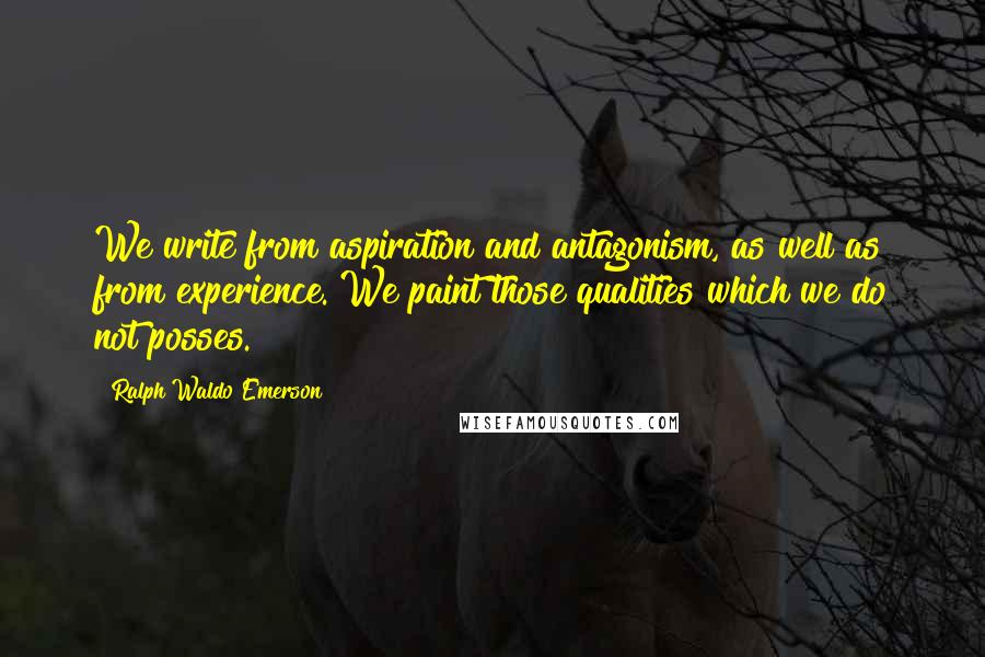 Ralph Waldo Emerson Quotes: We write from aspiration and antagonism, as well as from experience. We paint those qualities which we do not posses.