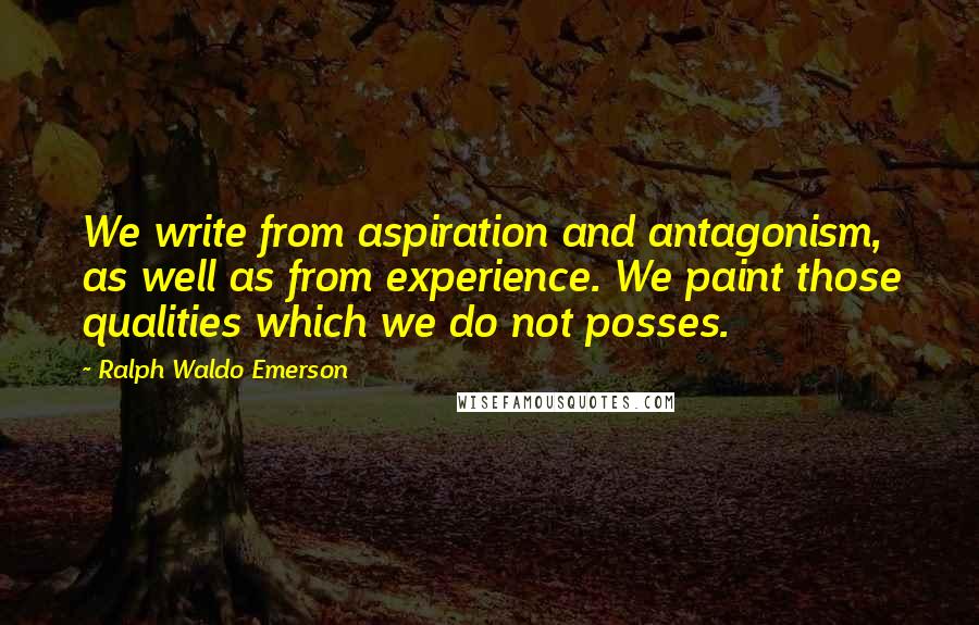 Ralph Waldo Emerson Quotes: We write from aspiration and antagonism, as well as from experience. We paint those qualities which we do not posses.