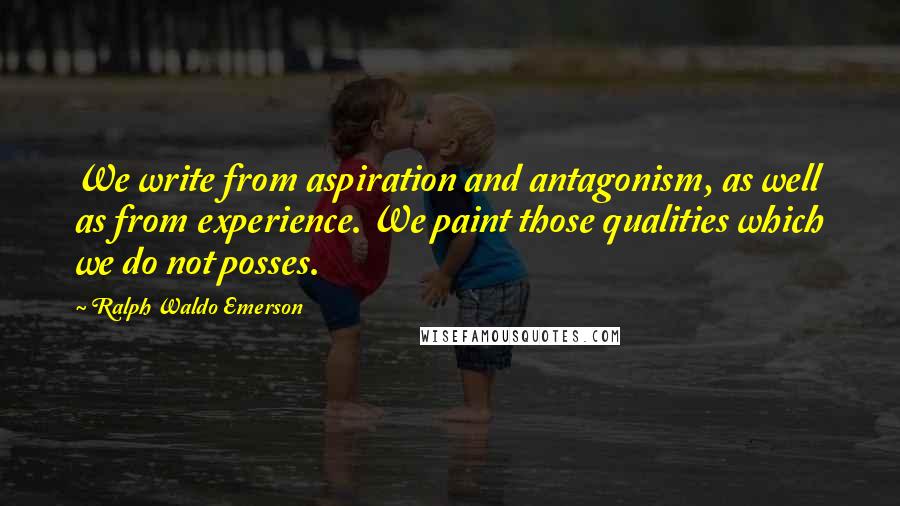 Ralph Waldo Emerson Quotes: We write from aspiration and antagonism, as well as from experience. We paint those qualities which we do not posses.