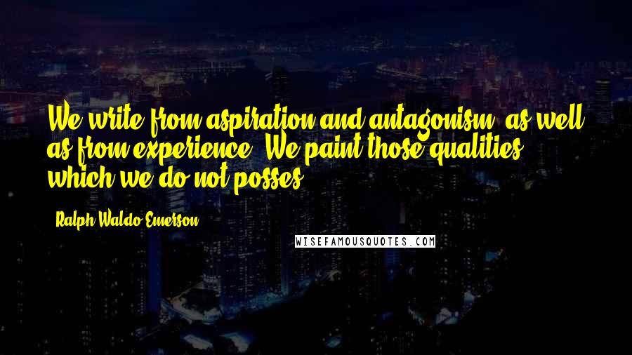 Ralph Waldo Emerson Quotes: We write from aspiration and antagonism, as well as from experience. We paint those qualities which we do not posses.