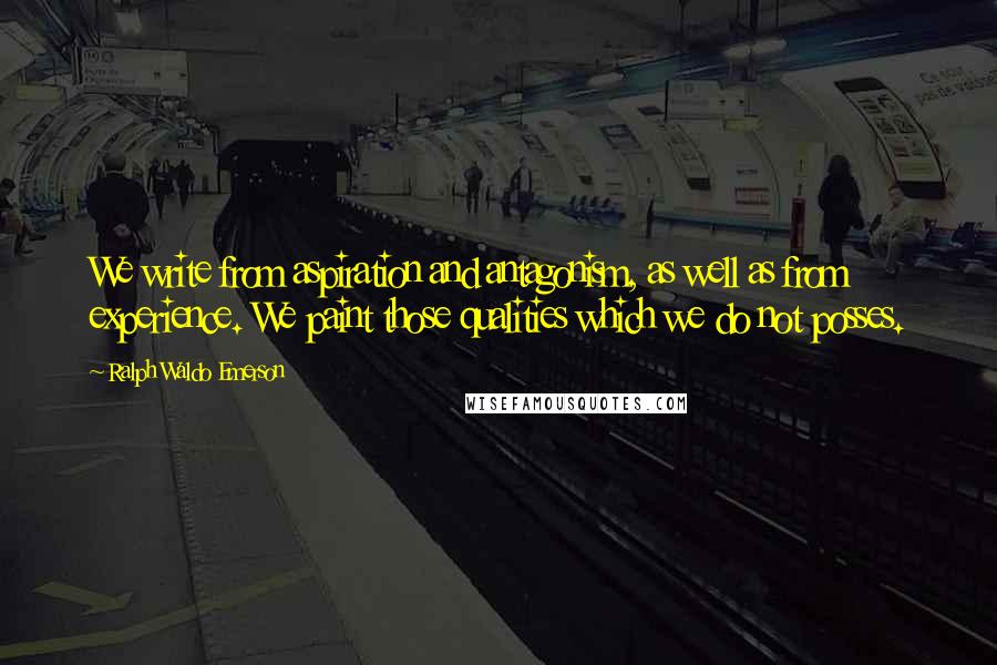 Ralph Waldo Emerson Quotes: We write from aspiration and antagonism, as well as from experience. We paint those qualities which we do not posses.