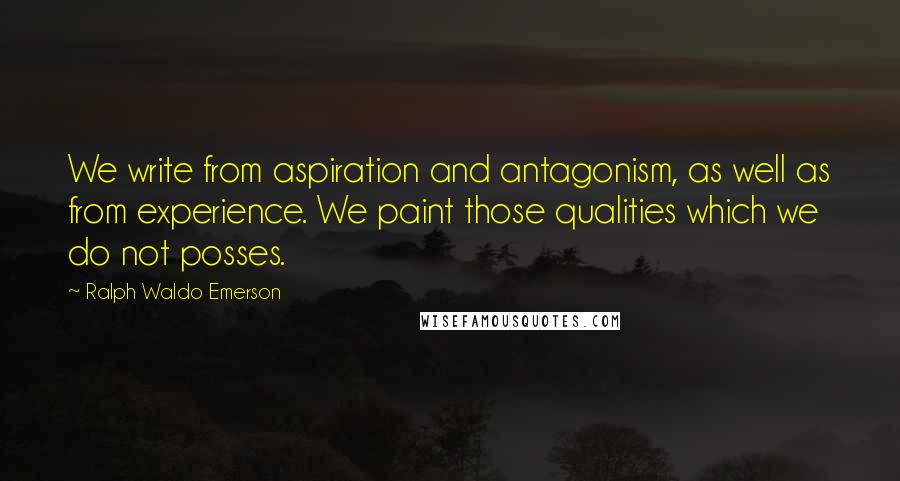 Ralph Waldo Emerson Quotes: We write from aspiration and antagonism, as well as from experience. We paint those qualities which we do not posses.