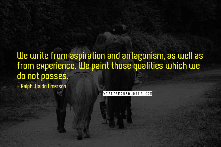 Ralph Waldo Emerson Quotes: We write from aspiration and antagonism, as well as from experience. We paint those qualities which we do not posses.