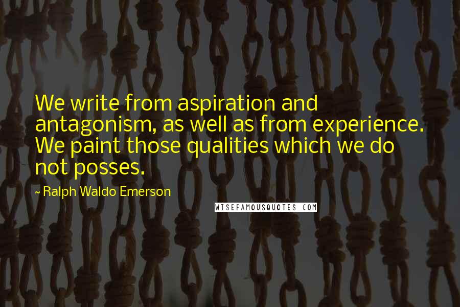 Ralph Waldo Emerson Quotes: We write from aspiration and antagonism, as well as from experience. We paint those qualities which we do not posses.