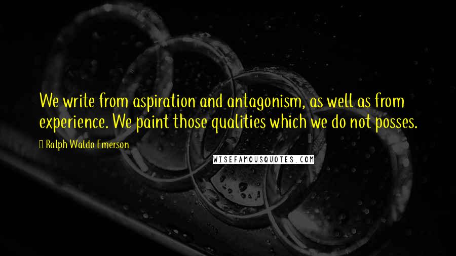 Ralph Waldo Emerson Quotes: We write from aspiration and antagonism, as well as from experience. We paint those qualities which we do not posses.