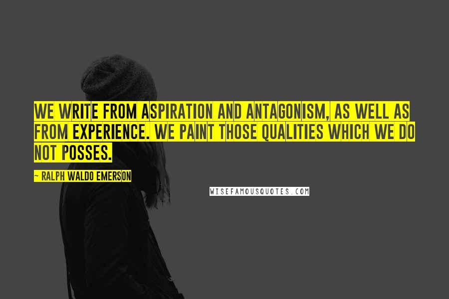 Ralph Waldo Emerson Quotes: We write from aspiration and antagonism, as well as from experience. We paint those qualities which we do not posses.