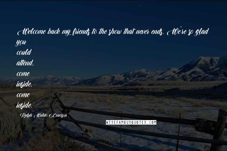 Ralph Waldo Emerson Quotes: Welcome back my friends to the show that never ends. We're so glad you could attend, come inside, come inside.