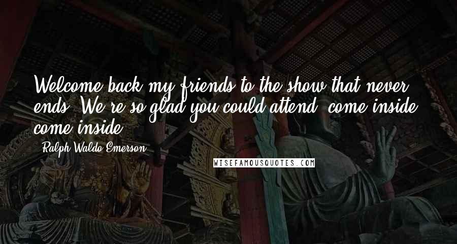 Ralph Waldo Emerson Quotes: Welcome back my friends to the show that never ends. We're so glad you could attend, come inside, come inside.