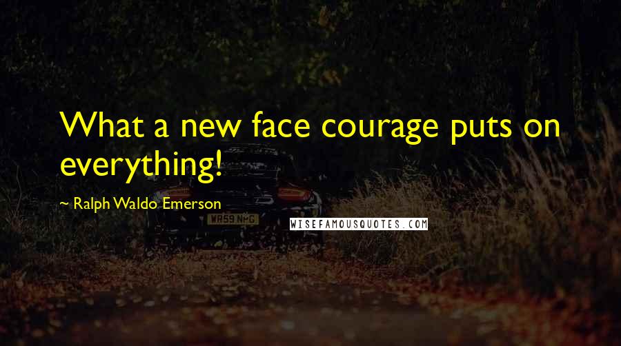 Ralph Waldo Emerson Quotes: What a new face courage puts on everything!