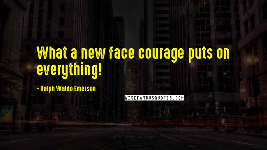 Ralph Waldo Emerson Quotes: What a new face courage puts on everything!