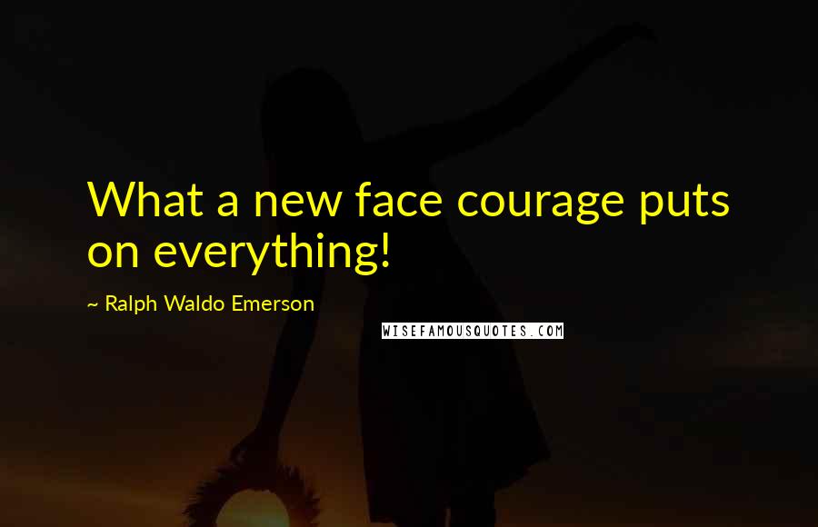 Ralph Waldo Emerson Quotes: What a new face courage puts on everything!