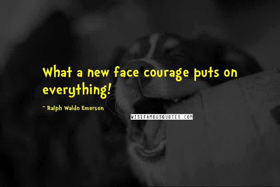 Ralph Waldo Emerson Quotes: What a new face courage puts on everything!