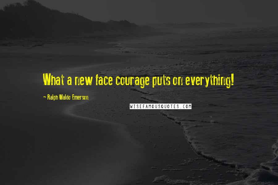 Ralph Waldo Emerson Quotes: What a new face courage puts on everything!