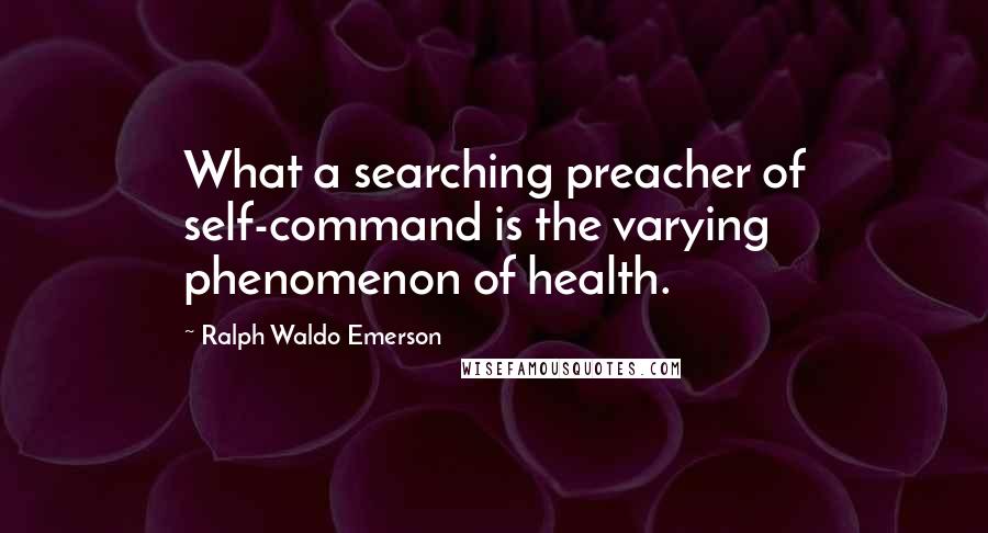 Ralph Waldo Emerson Quotes: What a searching preacher of self-command is the varying phenomenon of health.