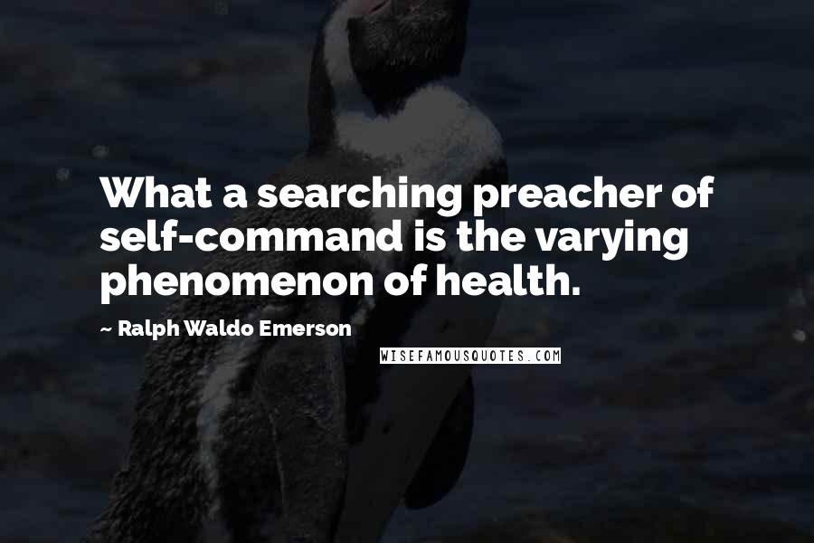 Ralph Waldo Emerson Quotes: What a searching preacher of self-command is the varying phenomenon of health.