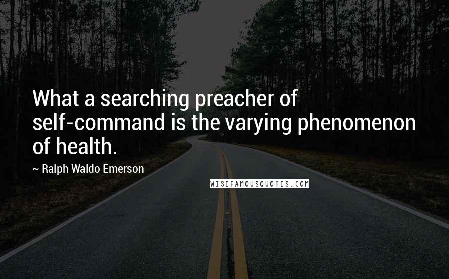 Ralph Waldo Emerson Quotes: What a searching preacher of self-command is the varying phenomenon of health.