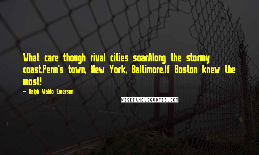 Ralph Waldo Emerson Quotes: What care though rival cities soarAlong the stormy coast,Penn's town, New York, Baltimore,If Boston knew the most!