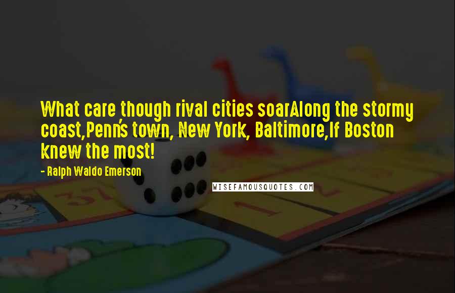 Ralph Waldo Emerson Quotes: What care though rival cities soarAlong the stormy coast,Penn's town, New York, Baltimore,If Boston knew the most!