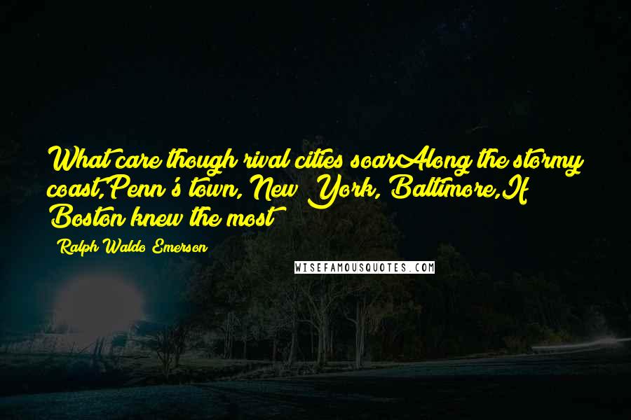 Ralph Waldo Emerson Quotes: What care though rival cities soarAlong the stormy coast,Penn's town, New York, Baltimore,If Boston knew the most!