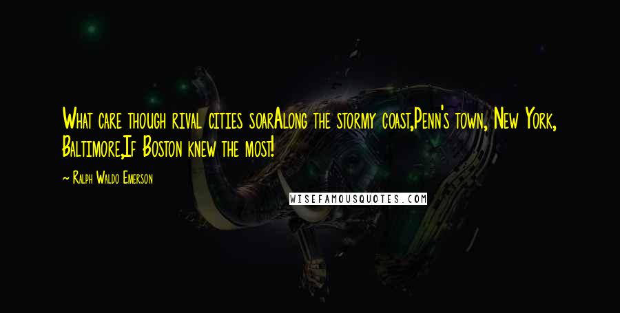 Ralph Waldo Emerson Quotes: What care though rival cities soarAlong the stormy coast,Penn's town, New York, Baltimore,If Boston knew the most!