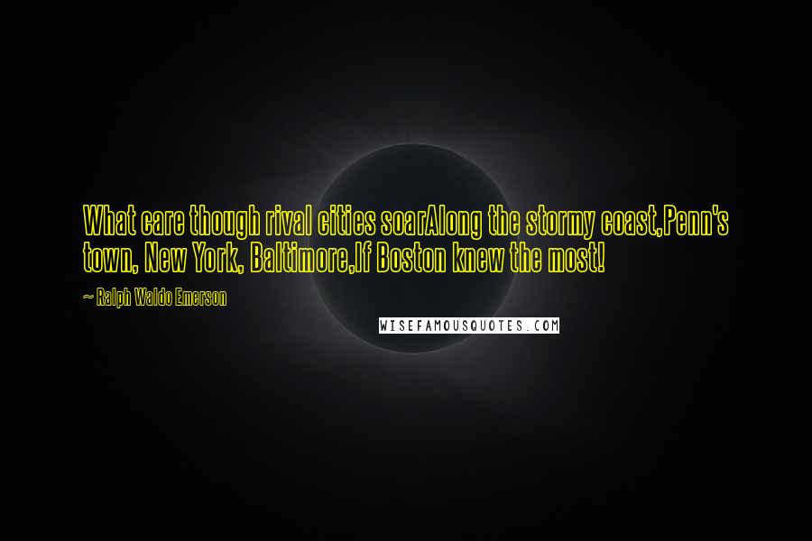 Ralph Waldo Emerson Quotes: What care though rival cities soarAlong the stormy coast,Penn's town, New York, Baltimore,If Boston knew the most!