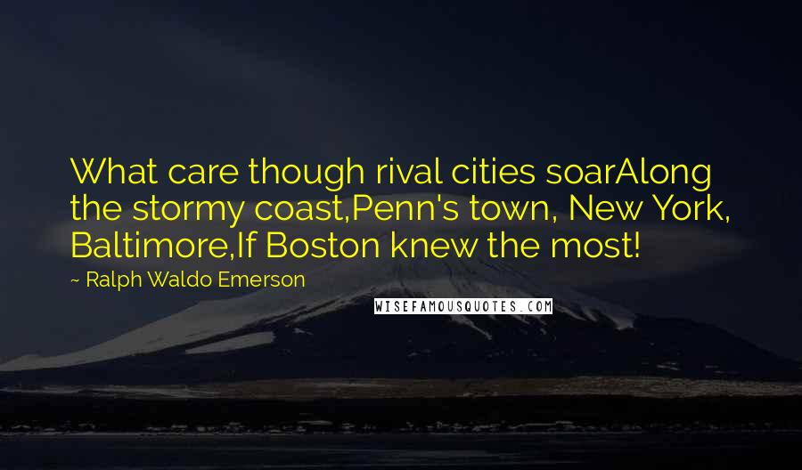Ralph Waldo Emerson Quotes: What care though rival cities soarAlong the stormy coast,Penn's town, New York, Baltimore,If Boston knew the most!