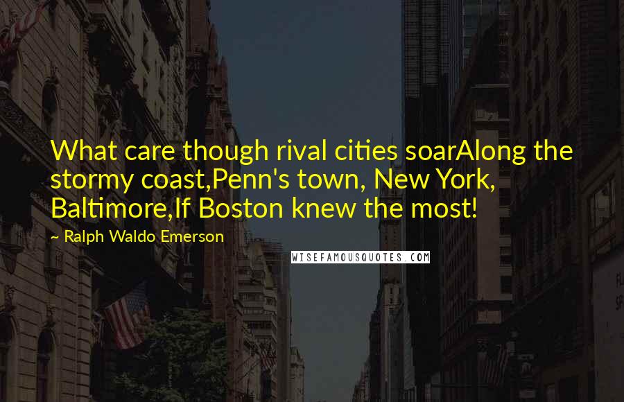 Ralph Waldo Emerson Quotes: What care though rival cities soarAlong the stormy coast,Penn's town, New York, Baltimore,If Boston knew the most!