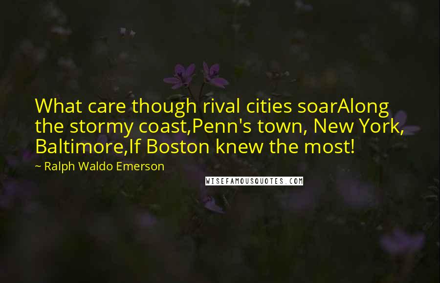 Ralph Waldo Emerson Quotes: What care though rival cities soarAlong the stormy coast,Penn's town, New York, Baltimore,If Boston knew the most!