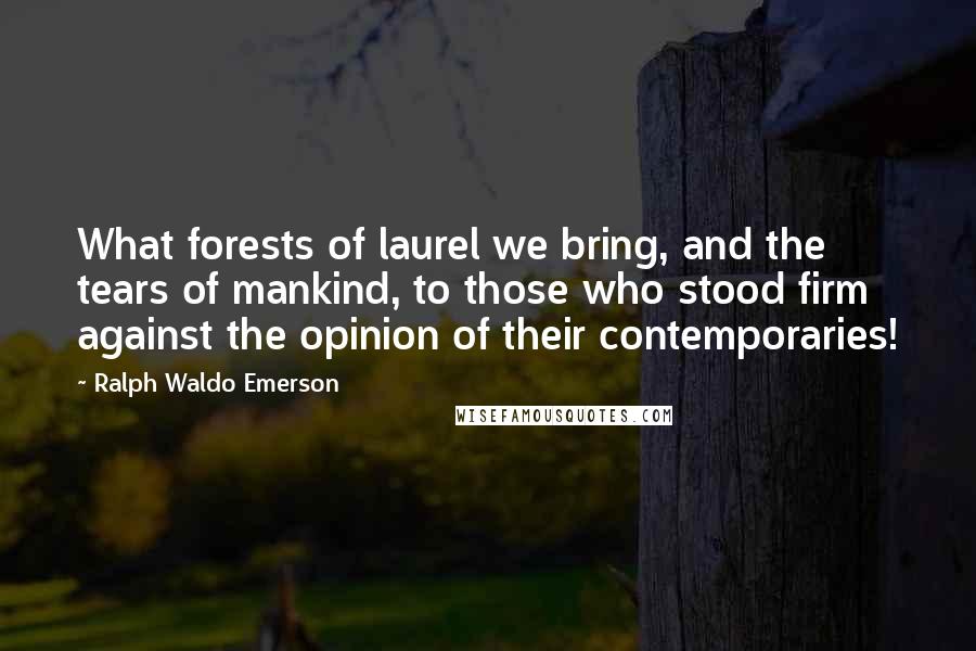 Ralph Waldo Emerson Quotes: What forests of laurel we bring, and the tears of mankind, to those who stood firm against the opinion of their contemporaries!