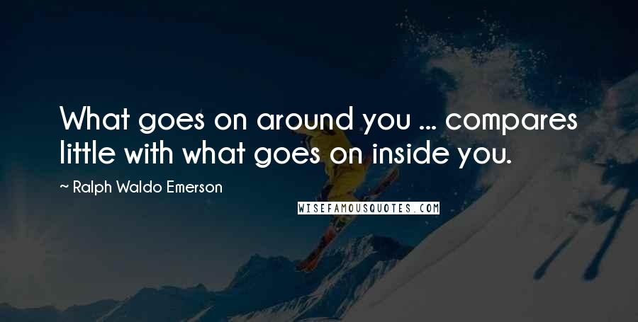 Ralph Waldo Emerson Quotes: What goes on around you ... compares little with what goes on inside you.