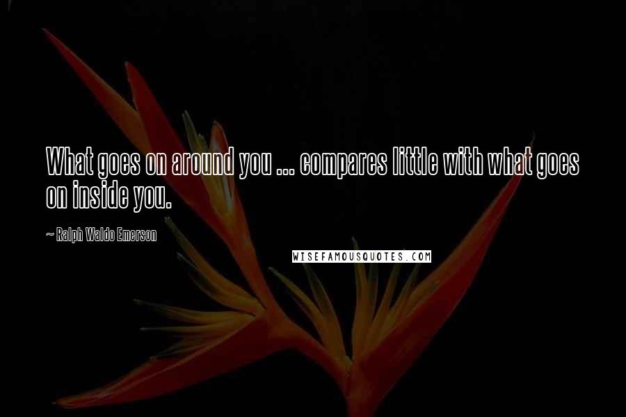 Ralph Waldo Emerson Quotes: What goes on around you ... compares little with what goes on inside you.