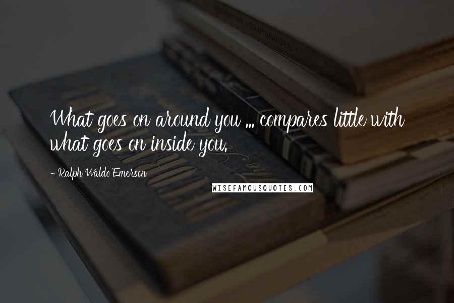 Ralph Waldo Emerson Quotes: What goes on around you ... compares little with what goes on inside you.