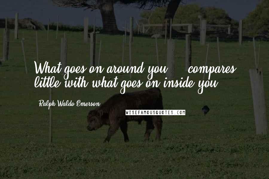 Ralph Waldo Emerson Quotes: What goes on around you ... compares little with what goes on inside you.