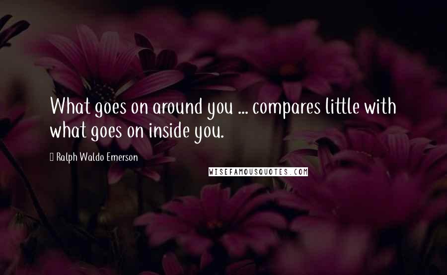 Ralph Waldo Emerson Quotes: What goes on around you ... compares little with what goes on inside you.