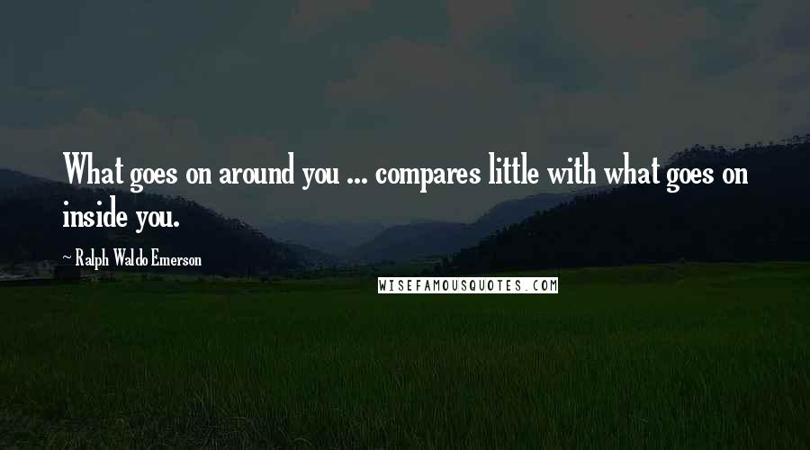 Ralph Waldo Emerson Quotes: What goes on around you ... compares little with what goes on inside you.