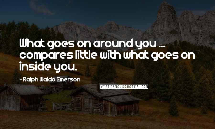 Ralph Waldo Emerson Quotes: What goes on around you ... compares little with what goes on inside you.