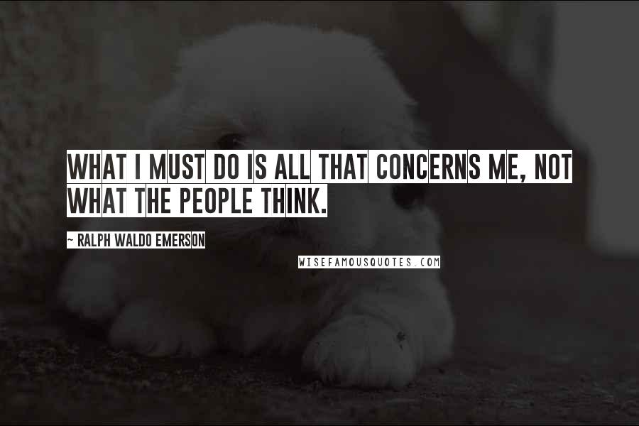 Ralph Waldo Emerson Quotes: What I must do is all that concerns me, not what the people think.