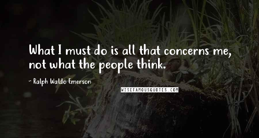 Ralph Waldo Emerson Quotes: What I must do is all that concerns me, not what the people think.