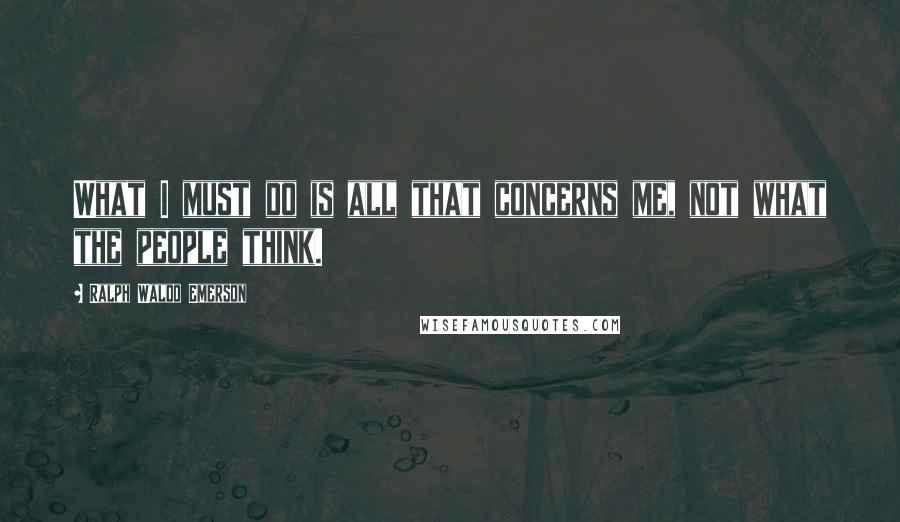Ralph Waldo Emerson Quotes: What I must do is all that concerns me, not what the people think.