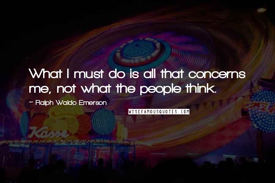 Ralph Waldo Emerson Quotes: What I must do is all that concerns me, not what the people think.