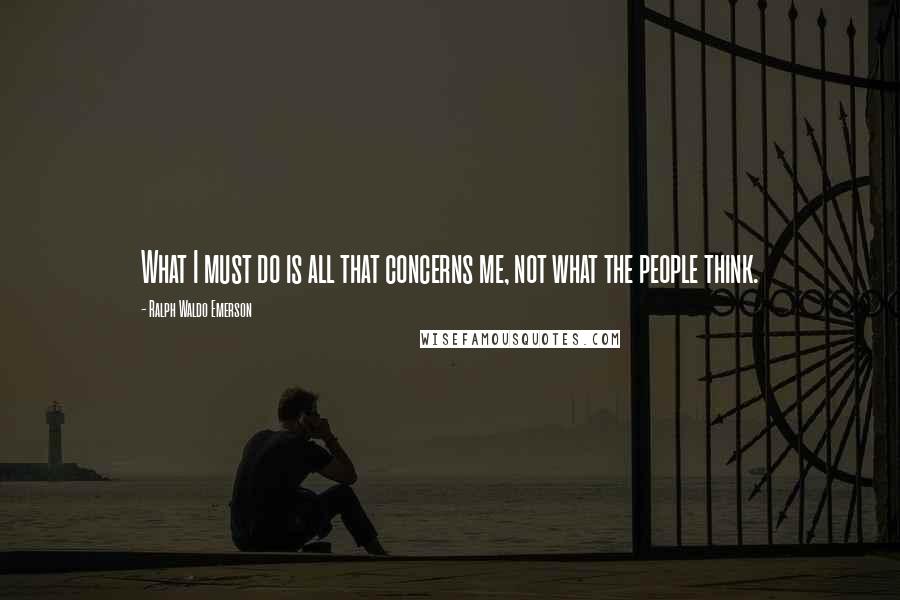 Ralph Waldo Emerson Quotes: What I must do is all that concerns me, not what the people think.