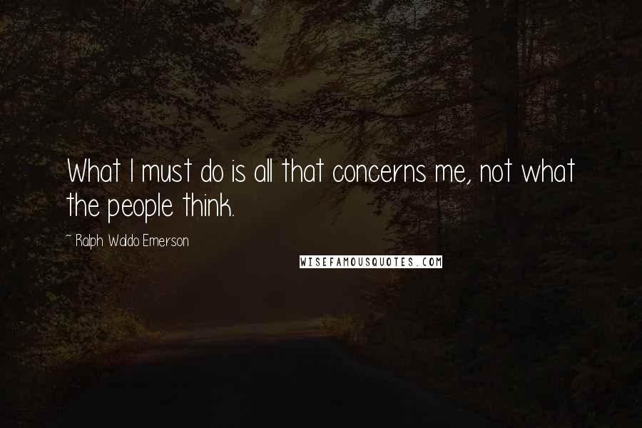 Ralph Waldo Emerson Quotes: What I must do is all that concerns me, not what the people think.