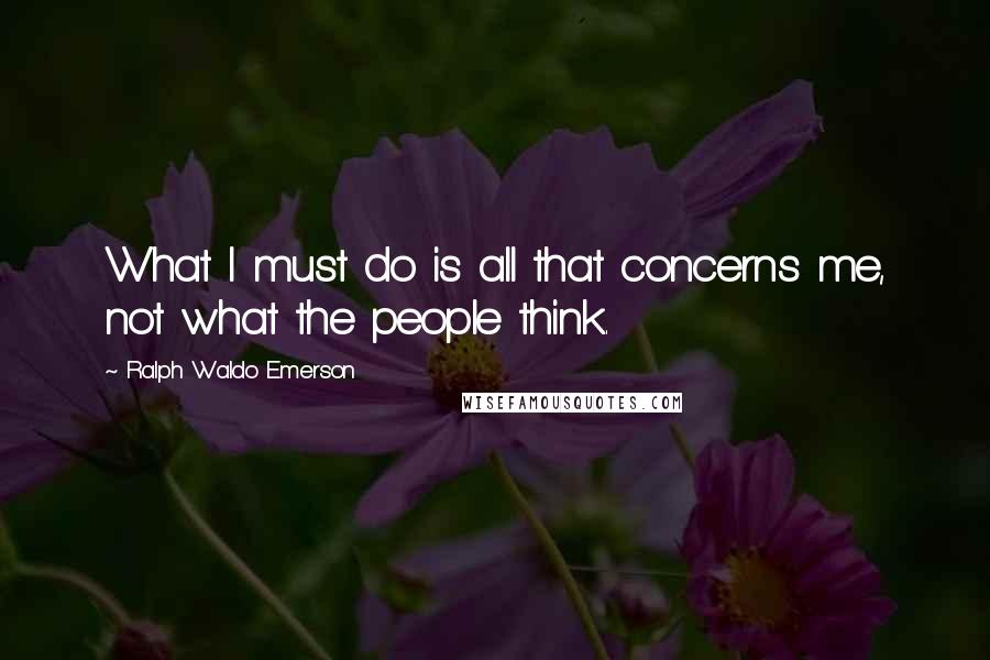 Ralph Waldo Emerson Quotes: What I must do is all that concerns me, not what the people think.